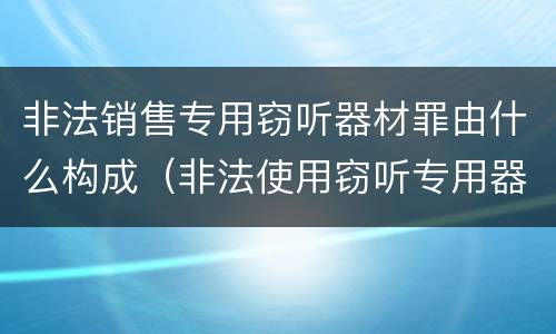 非法销售专用窃听器材罪由什么构成（非法使用窃听专用器材罪）
