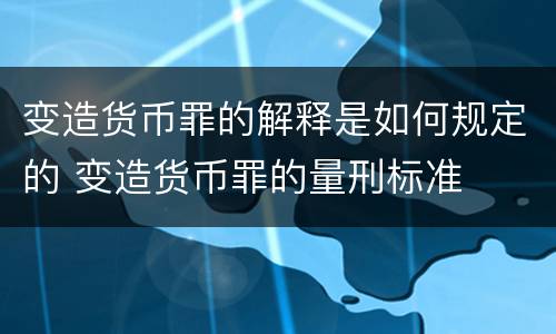 变造货币罪的解释是如何规定的 变造货币罪的量刑标准