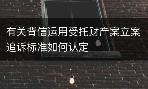 有关背信运用受托财产案立案追诉标准如何认定