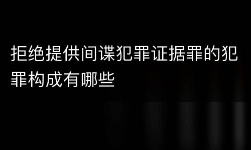 拒绝提供间谍犯罪证据罪的犯罪构成有哪些