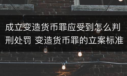 成立变造货币罪应受到怎么判刑处罚 变造货币罪的立案标准