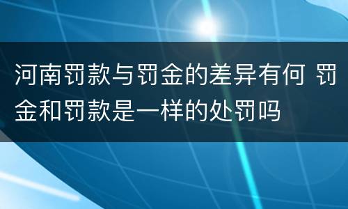 河南罚款与罚金的差异有何 罚金和罚款是一样的处罚吗