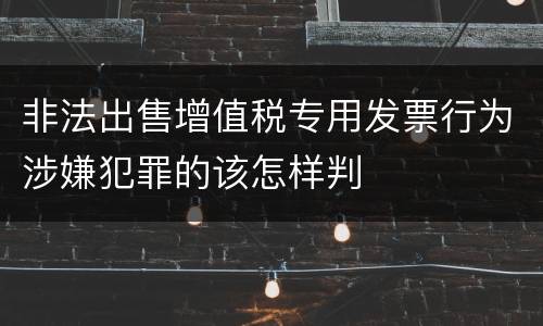 非法出售增值税专用发票行为涉嫌犯罪的该怎样判