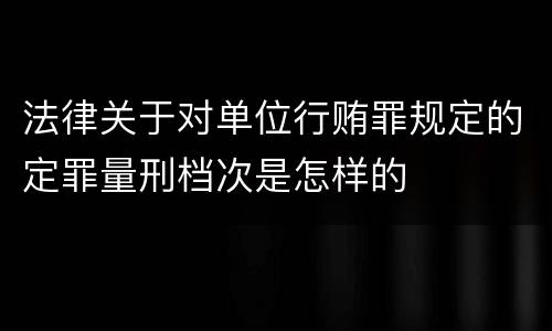 法律关于对单位行贿罪规定的定罪量刑档次是怎样的