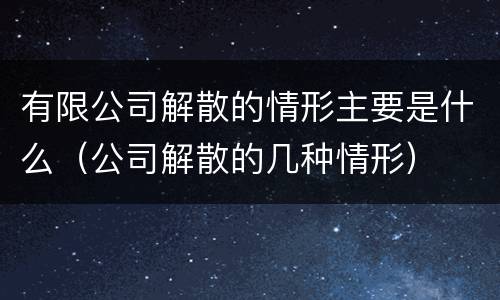 有限公司解散的情形主要是什么（公司解散的几种情形）