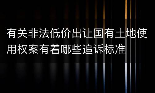 有关非法低价出让国有土地使用权案有着哪些追诉标准