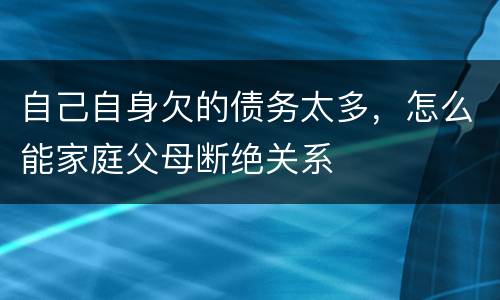 自己自身欠的债务太多，怎么能家庭父母断绝关系