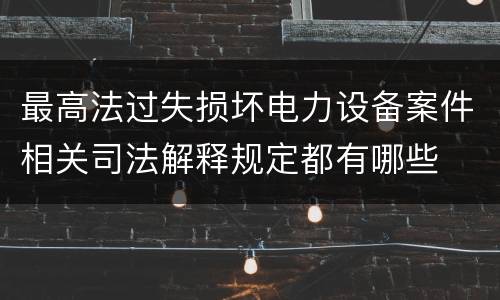最高法过失损坏电力设备案件相关司法解释规定都有哪些