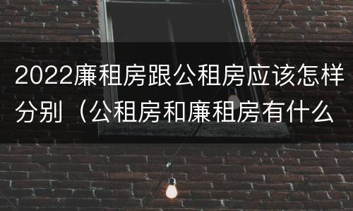 2022廉租房跟公租房应该怎样分别（公租房和廉租房有什么区别?2019年的）
