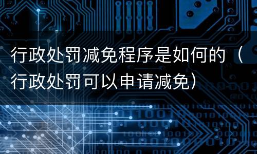 行政处罚减免程序是如何的（行政处罚可以申请减免）