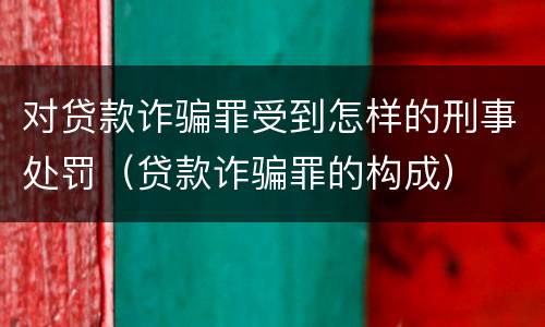 对贷款诈骗罪受到怎样的刑事处罚（贷款诈骗罪的构成）