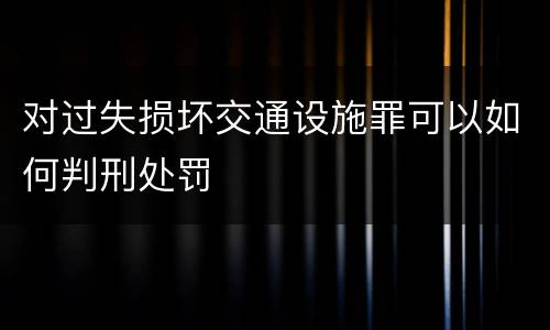 对过失损坏交通设施罪可以如何判刑处罚