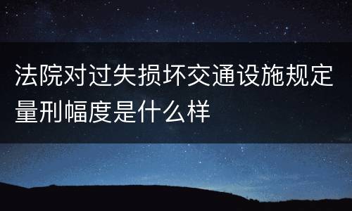 法院对过失损坏交通设施规定量刑幅度是什么样