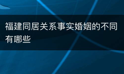 福建同居关系事实婚姻的不同有哪些