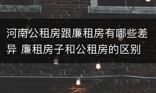 河南公租房跟廉租房有哪些差异 廉租房子和公租房的区别
