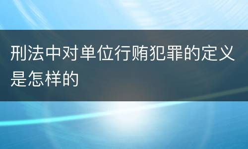 刑法中对单位行贿犯罪的定义是怎样的