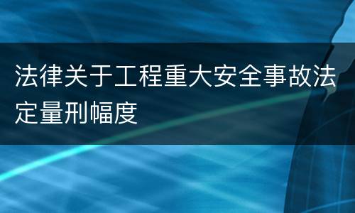 法律关于工程重大安全事故法定量刑幅度