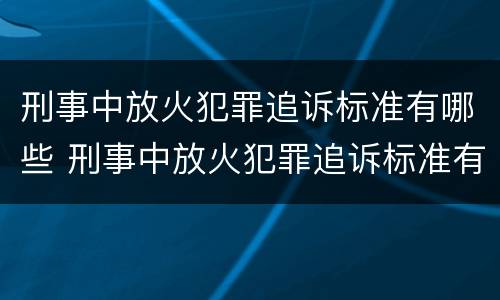 刑事中放火犯罪追诉标准有哪些 刑事中放火犯罪追诉标准有哪些内容