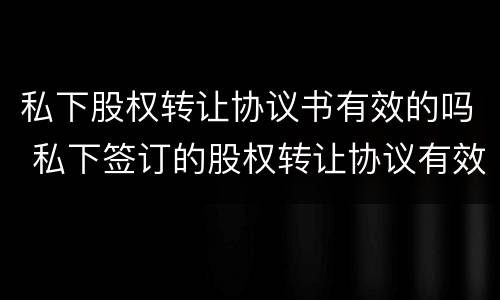 私下股权转让协议书有效的吗 私下签订的股权转让协议有效吗