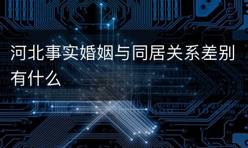 河北事实婚姻与同居关系差别有什么