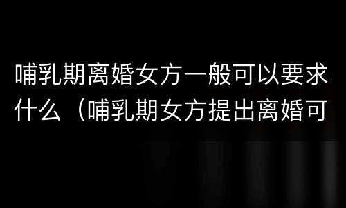 哺乳期离婚女方一般可以要求什么（哺乳期女方提出离婚可以有特殊要求吗）