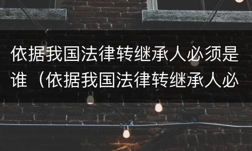 依据我国法律转继承人必须是谁（依据我国法律转继承人必须是谁吗）