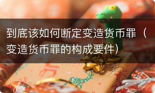 到底该如何断定变造货币罪（变造货币罪的构成要件）