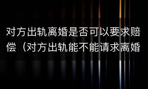 对方出轨离婚是否可以要求赔偿（对方出轨能不能请求离婚损害赔偿）