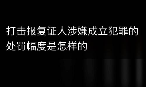 打击报复证人涉嫌成立犯罪的处罚幅度是怎样的