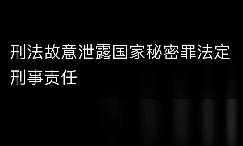 刑法故意泄露国家秘密罪法定刑事责任
