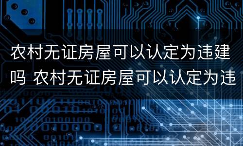 农村无证房屋可以认定为违建吗 农村无证房屋可以认定为违建吗怎么处理