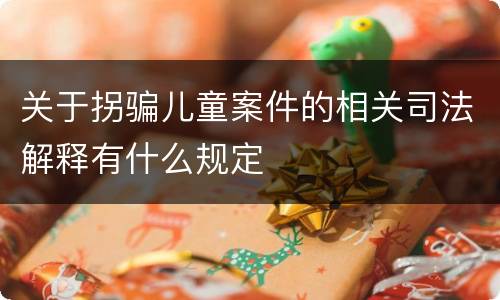 关于拐骗儿童案件的相关司法解释有什么规定