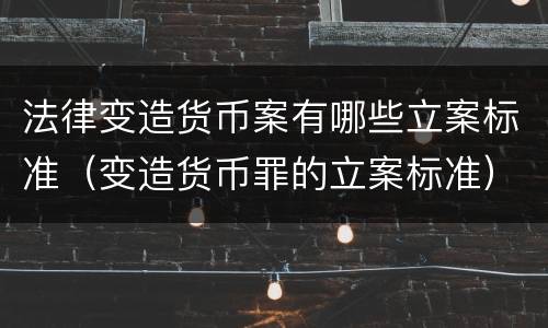法律变造货币案有哪些立案标准（变造货币罪的立案标准）