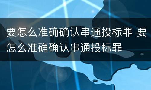 要怎么准确确认串通投标罪 要怎么准确确认串通投标罪