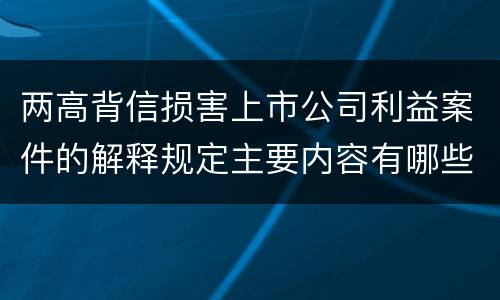 两高背信损害上市公司利益案件的解释规定主要内容有哪些