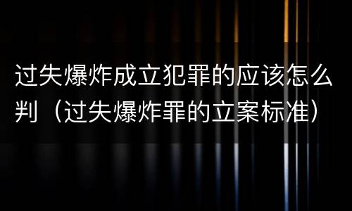 过失爆炸成立犯罪的应该怎么判（过失爆炸罪的立案标准）