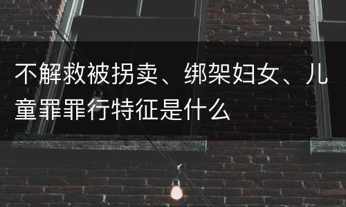 不解救被拐卖、绑架妇女、儿童罪罪行特征是什么
