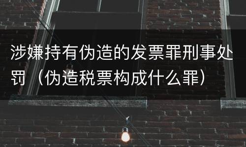 涉嫌持有伪造的发票罪刑事处罚（伪造税票构成什么罪）