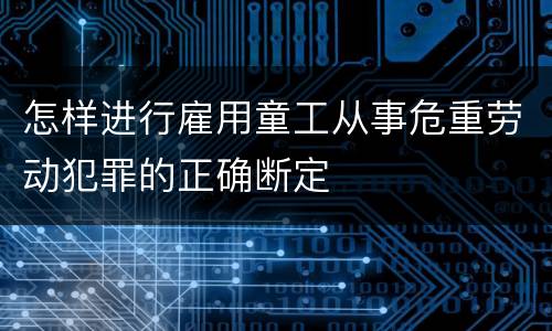 怎样进行雇用童工从事危重劳动犯罪的正确断定