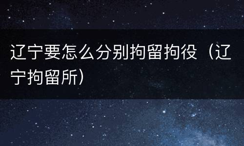 辽宁要怎么分别拘留拘役（辽宁拘留所）