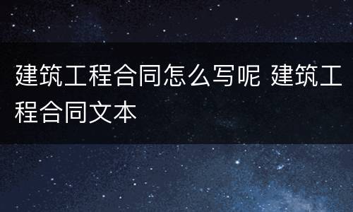 建筑工程合同怎么写呢 建筑工程合同文本