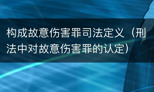 构成故意伤害罪司法定义（刑法中对故意伤害罪的认定）
