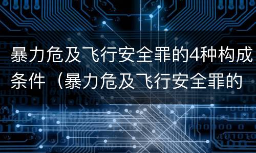 暴力危及飞行安全罪的4种构成条件（暴力危及飞行安全罪的4种构成条件是）