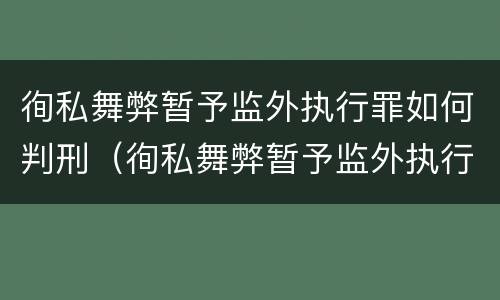 徇私舞弊暂予监外执行罪如何判刑（徇私舞弊暂予监外执行罪如何判刑）