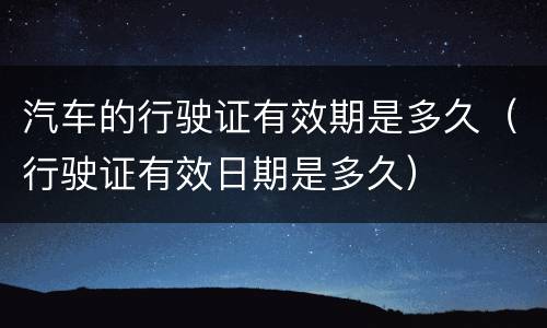 汽车的行驶证有效期是多久（行驶证有效日期是多久）