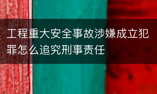 工程重大安全事故涉嫌成立犯罪怎么追究刑事责任