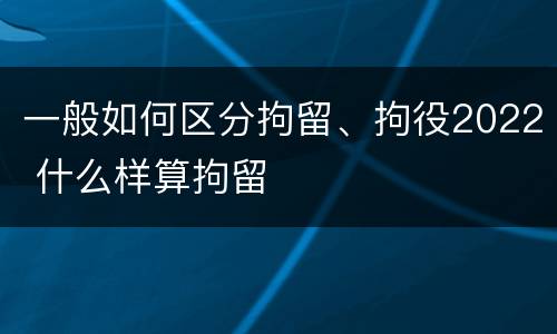 一般如何区分拘留、拘役2022 什么样算拘留