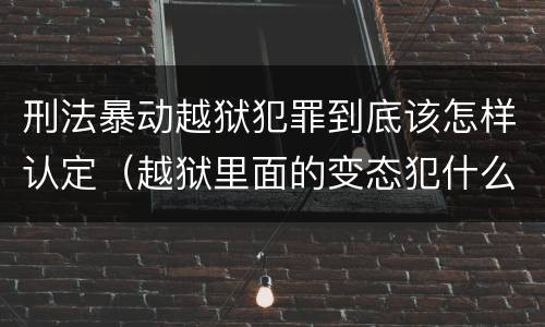 刑法暴动越狱犯罪到底该怎样认定（越狱里面的变态犯什么罪）