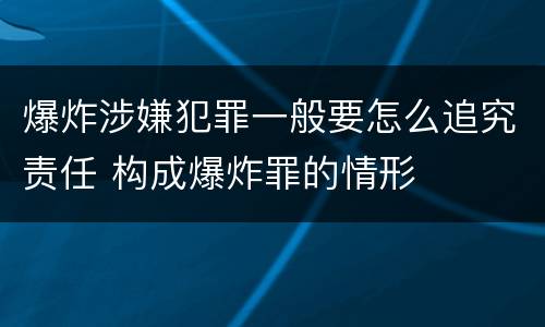 爆炸涉嫌犯罪一般要怎么追究责任 构成爆炸罪的情形