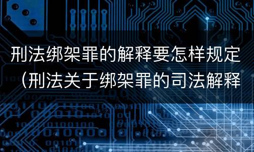 刑法绑架罪的解释要怎样规定（刑法关于绑架罪的司法解释）